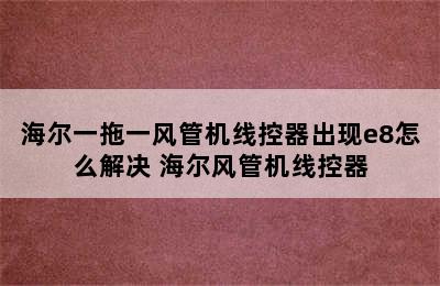 海尔一拖一风管机线控器出现e8怎么解决 海尔风管机线控器